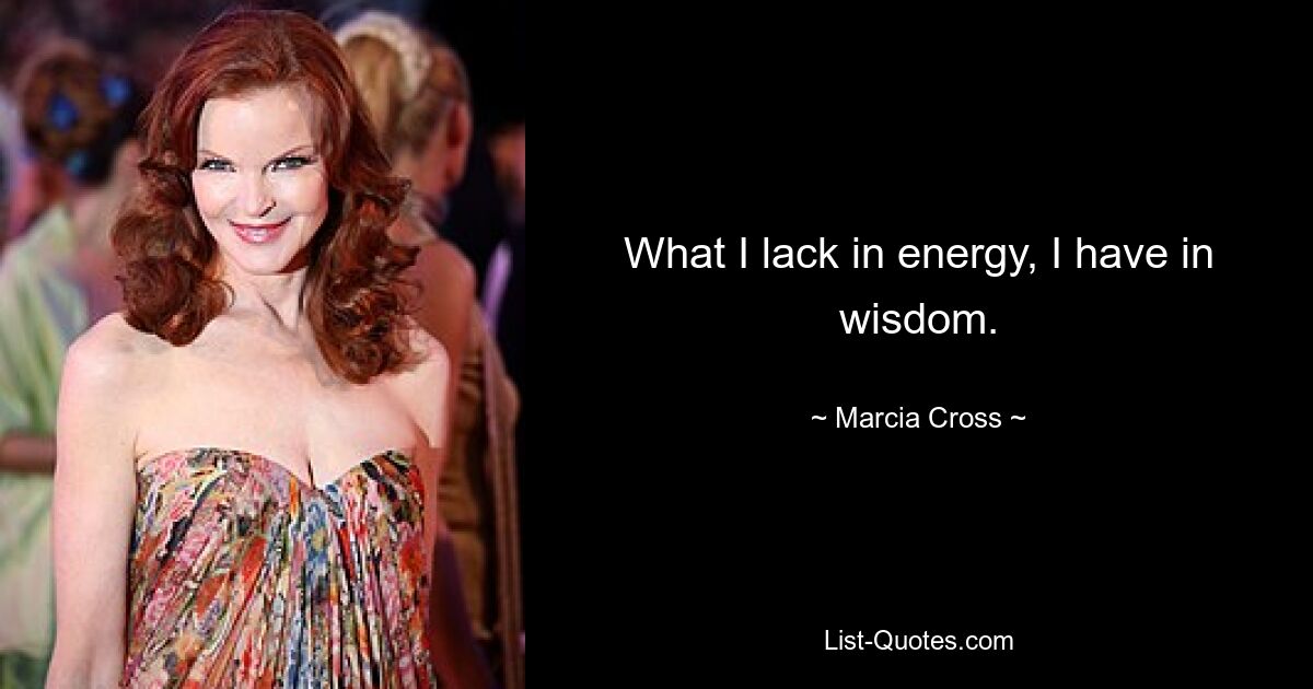 What I lack in energy, I have in wisdom. — © Marcia Cross