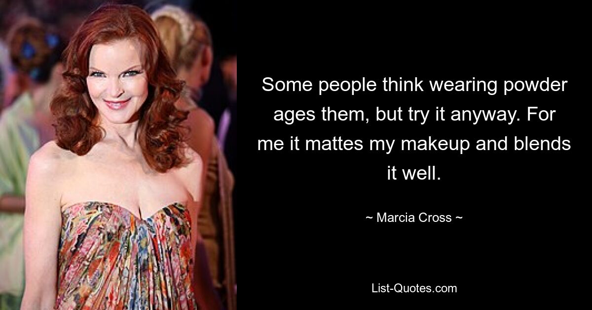 Some people think wearing powder ages them, but try it anyway. For me it mattes my makeup and blends it well. — © Marcia Cross