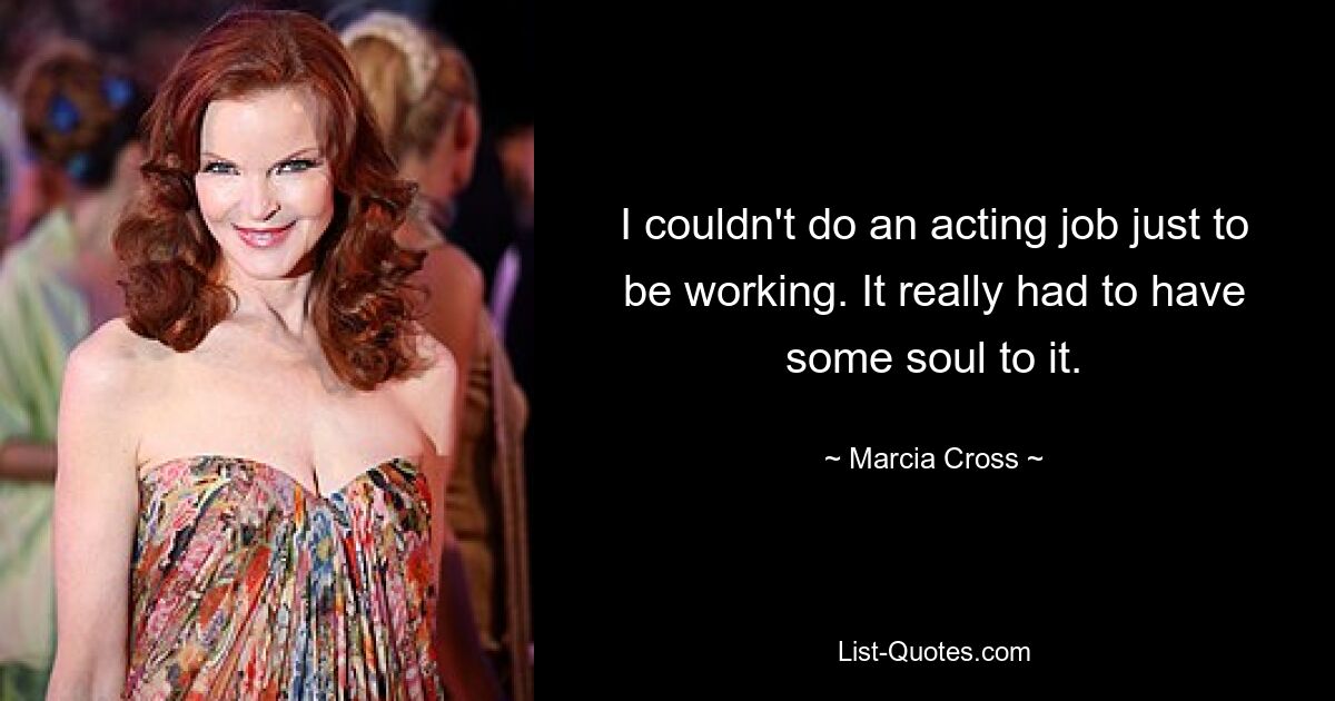 I couldn't do an acting job just to be working. It really had to have some soul to it. — © Marcia Cross