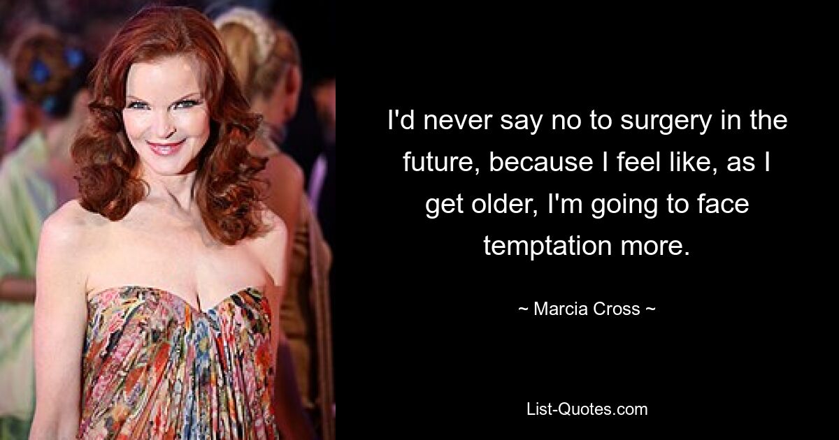 I'd never say no to surgery in the future, because I feel like, as I get older, I'm going to face temptation more. — © Marcia Cross