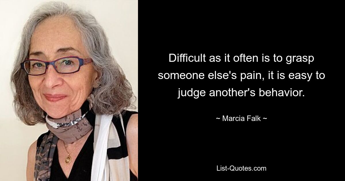 Difficult as it often is to grasp someone else's pain, it is easy to judge another's behavior. — © Marcia Falk