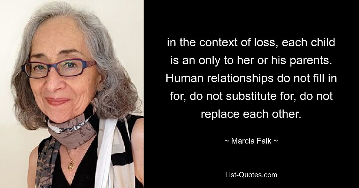 in the context of loss, each child is an only to her or his parents. Human relationships do not fill in for, do not substitute for, do not replace each other. — © Marcia Falk