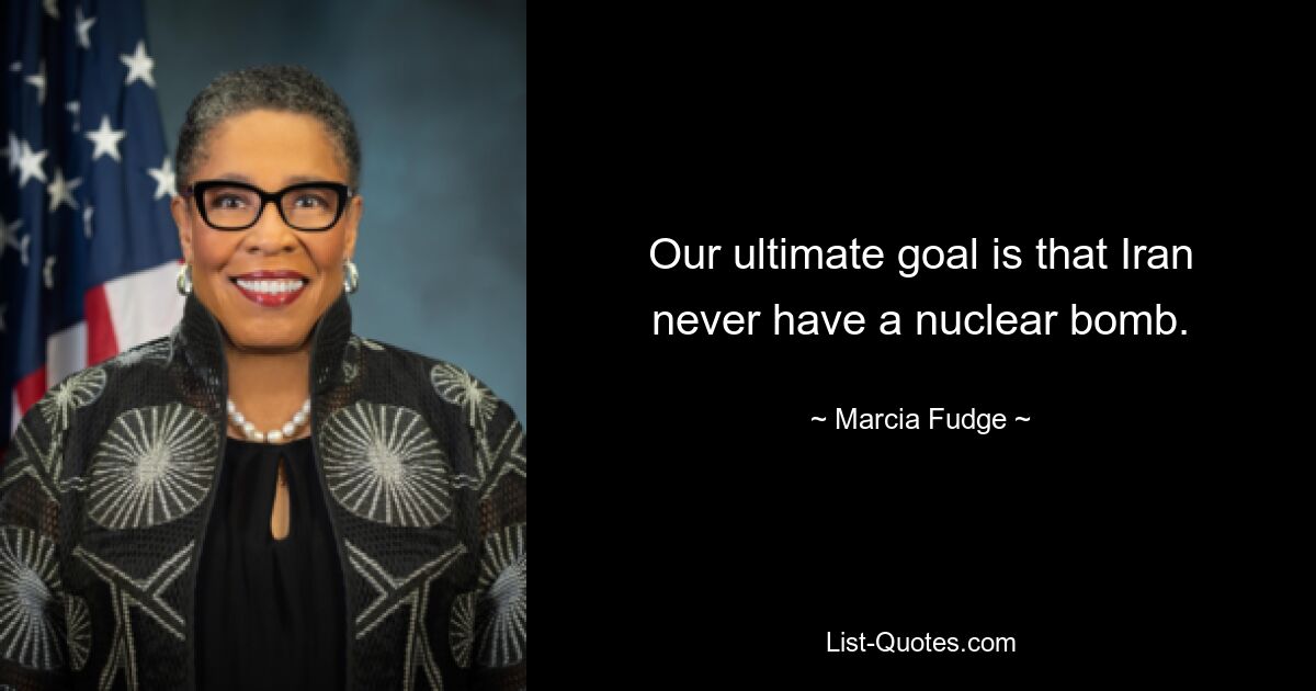 Our ultimate goal is that Iran never have a nuclear bomb. — © Marcia Fudge