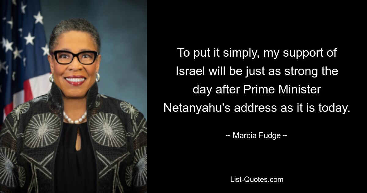 To put it simply, my support of Israel will be just as strong the day after Prime Minister Netanyahu's address as it is today. — © Marcia Fudge