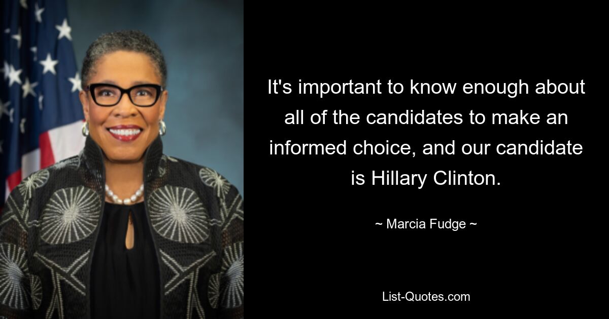 It's important to know enough about all of the candidates to make an informed choice, and our candidate is Hillary Clinton. — © Marcia Fudge