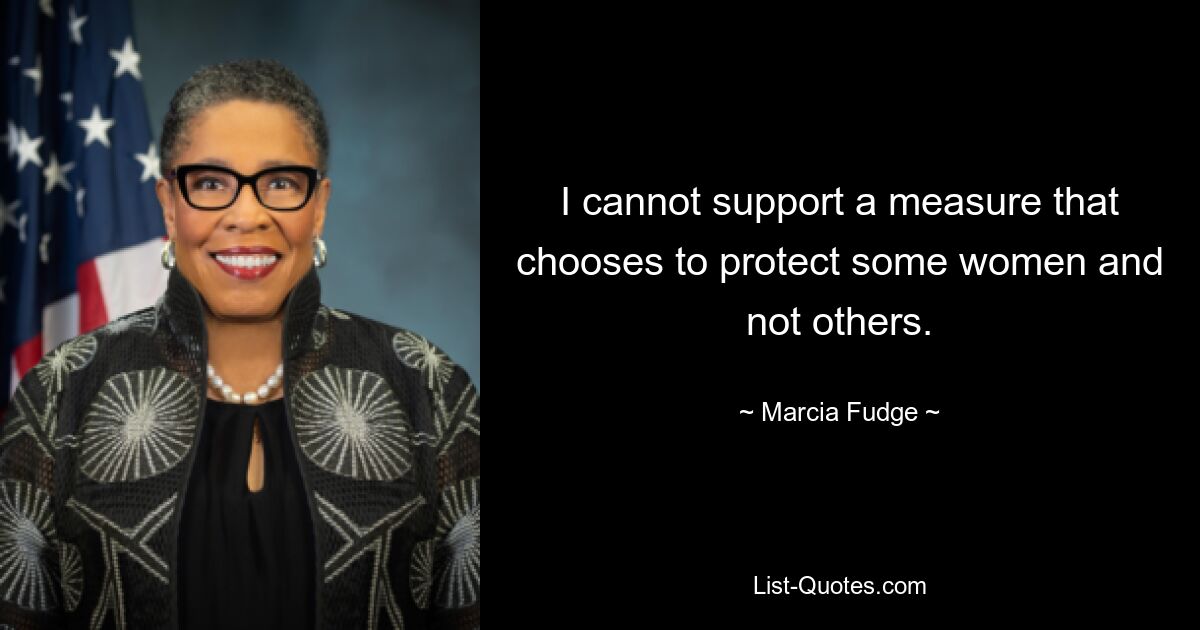 I cannot support a measure that chooses to protect some women and not others. — © Marcia Fudge