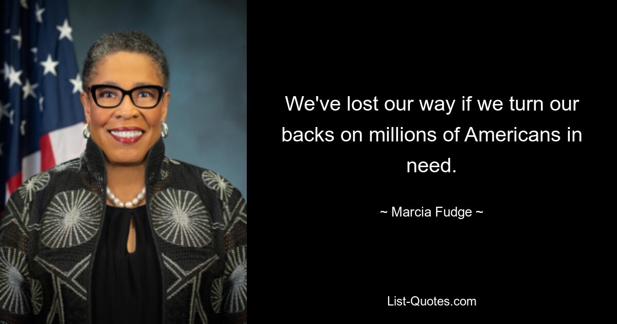 We've lost our way if we turn our backs on millions of Americans in need. — © Marcia Fudge