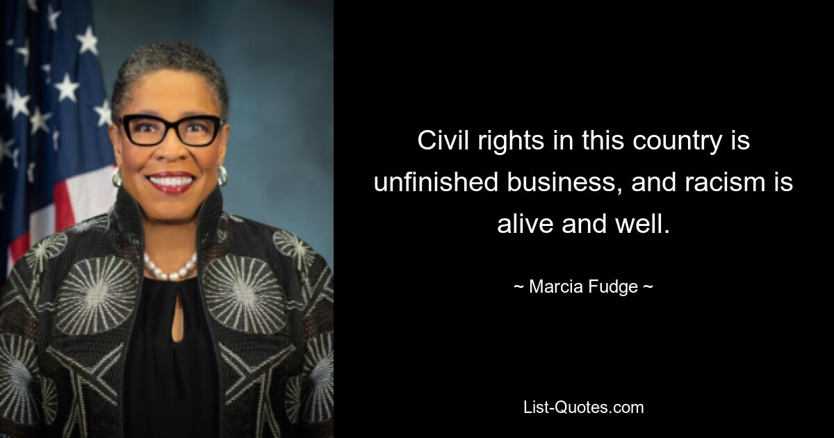 Civil rights in this country is unfinished business, and racism is alive and well. — © Marcia Fudge