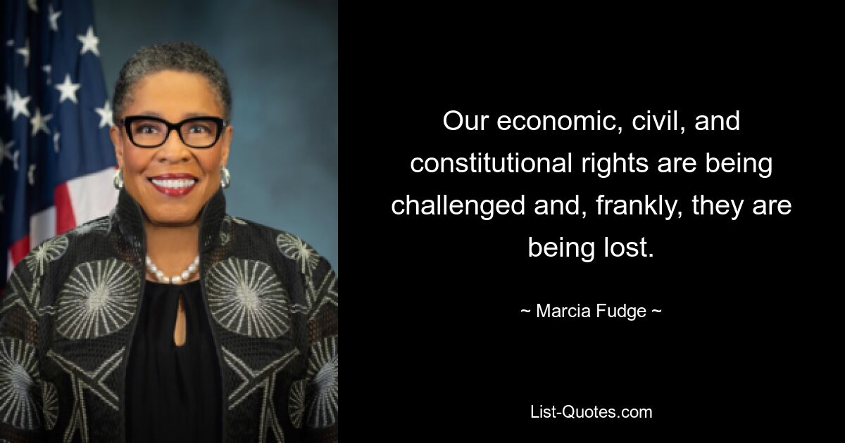 Our economic, civil, and constitutional rights are being challenged and, frankly, they are being lost. — © Marcia Fudge