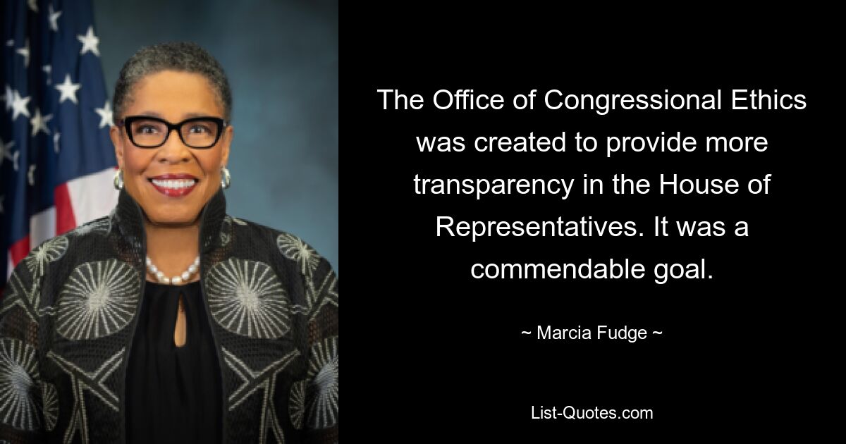 The Office of Congressional Ethics was created to provide more transparency in the House of Representatives. It was a commendable goal. — © Marcia Fudge