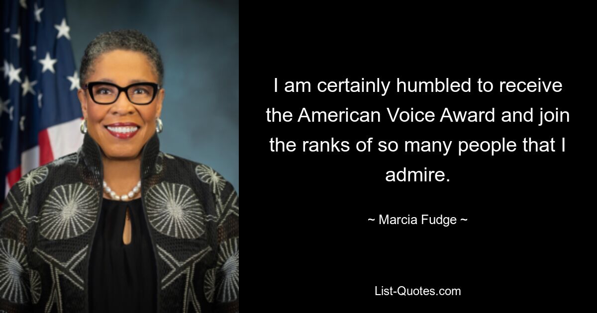 I am certainly humbled to receive the American Voice Award and join the ranks of so many people that I admire. — © Marcia Fudge