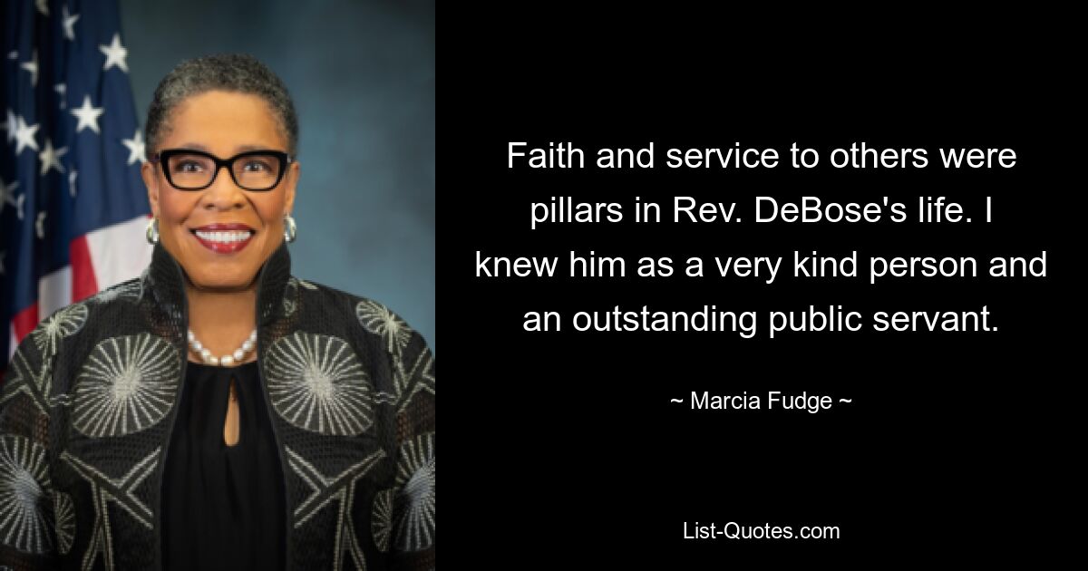 Faith and service to others were pillars in Rev. DeBose's life. I knew him as a very kind person and an outstanding public servant. — © Marcia Fudge