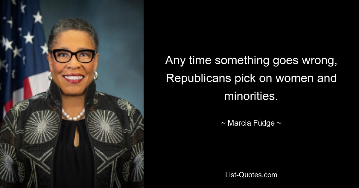 Any time something goes wrong, Republicans pick on women and minorities. — © Marcia Fudge