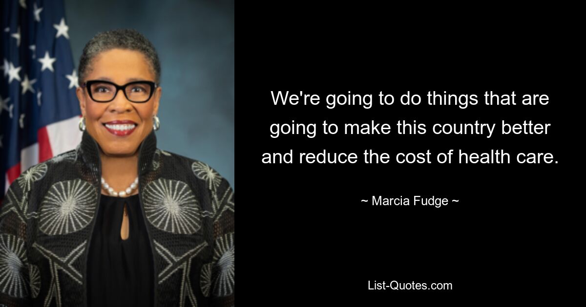 We're going to do things that are going to make this country better and reduce the cost of health care. — © Marcia Fudge