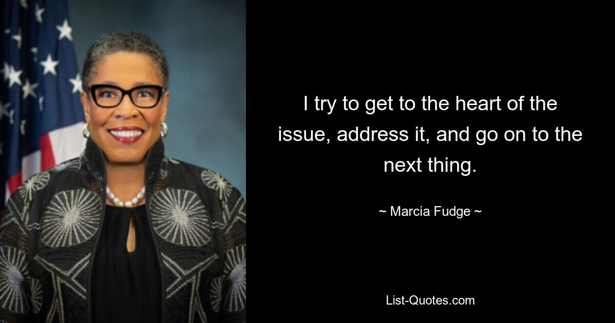 I try to get to the heart of the issue, address it, and go on to the next thing. — © Marcia Fudge