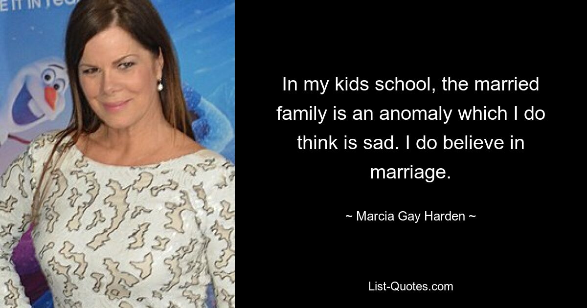 In der Schule meiner Kinder ist die verheiratete Familie eine Anomalie, die ich sehr traurig finde. Ich glaube an die Ehe. — © Marcia Gay Harden