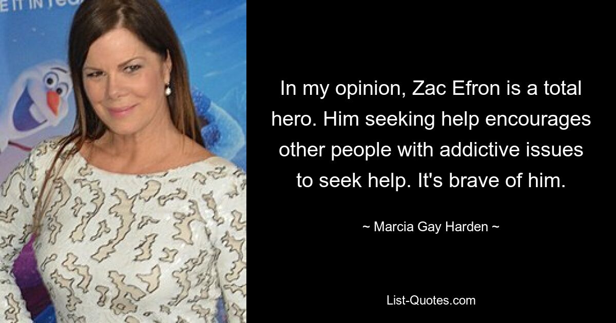 Meiner Meinung nach ist Zac Efron ein absoluter Held. Der Hilfesuchende ermutigt andere Menschen mit Suchtproblemen, Hilfe zu suchen. Das ist mutig von ihm. — © Marcia Gay Harden 