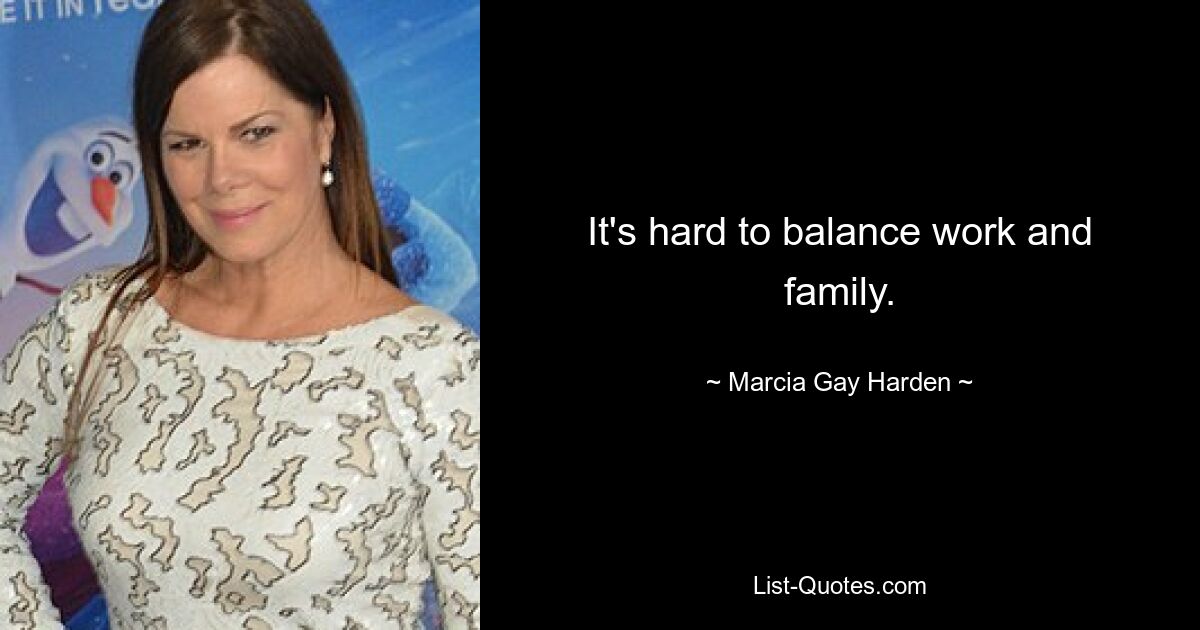 It's hard to balance work and family. — © Marcia Gay Harden