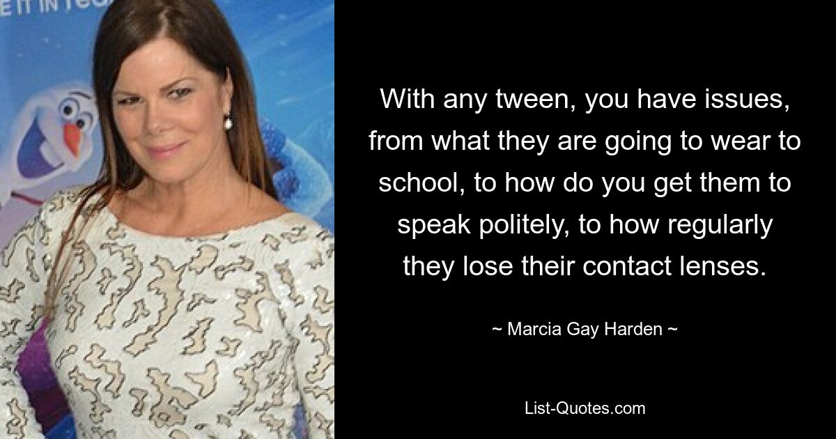 With any tween, you have issues, from what they are going to wear to school, to how do you get them to speak politely, to how regularly they lose their contact lenses. — © Marcia Gay Harden