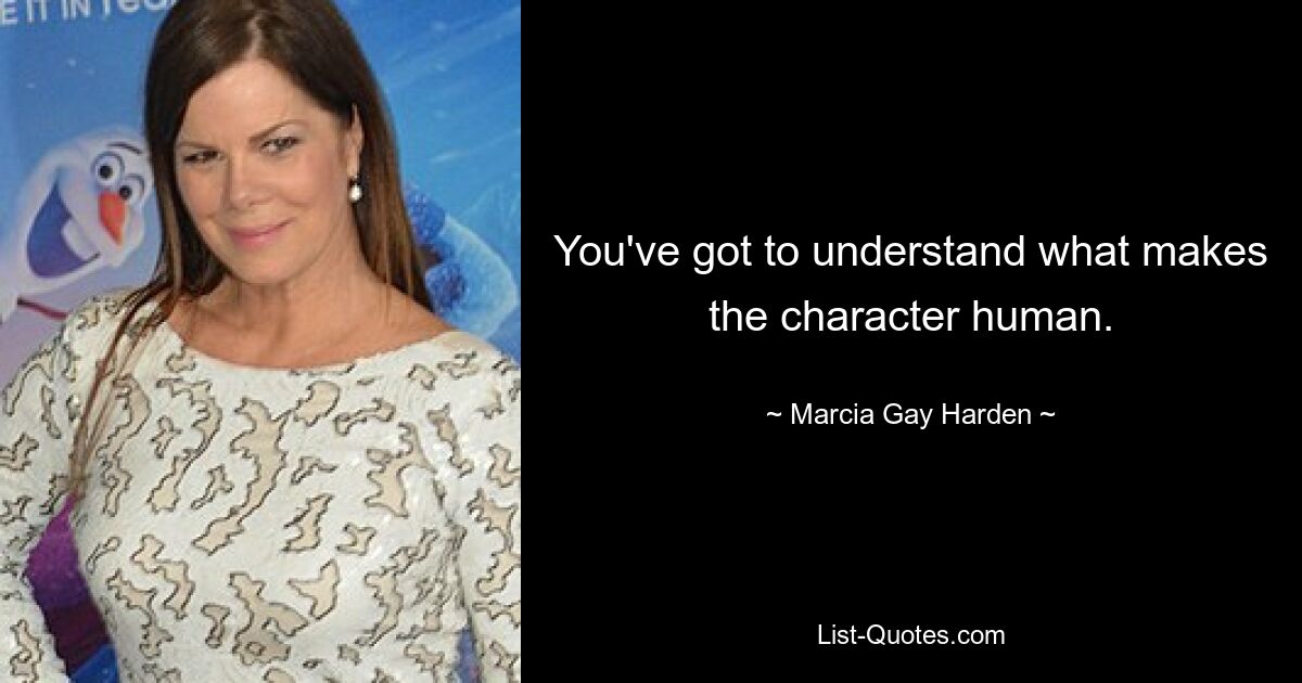 You've got to understand what makes the character human. — © Marcia Gay Harden