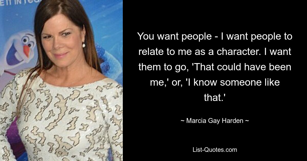 You want people - I want people to relate to me as a character. I want them to go, 'That could have been me,' or, 'I know someone like that.' — © Marcia Gay Harden