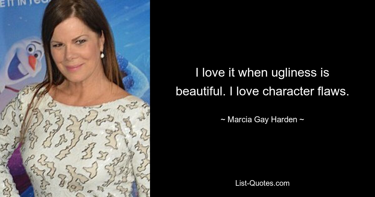 I love it when ugliness is beautiful. I love character flaws. — © Marcia Gay Harden