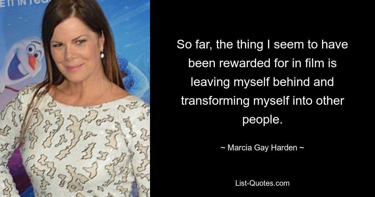 So far, the thing I seem to have been rewarded for in film is leaving myself behind and transforming myself into other people. — © Marcia Gay Harden