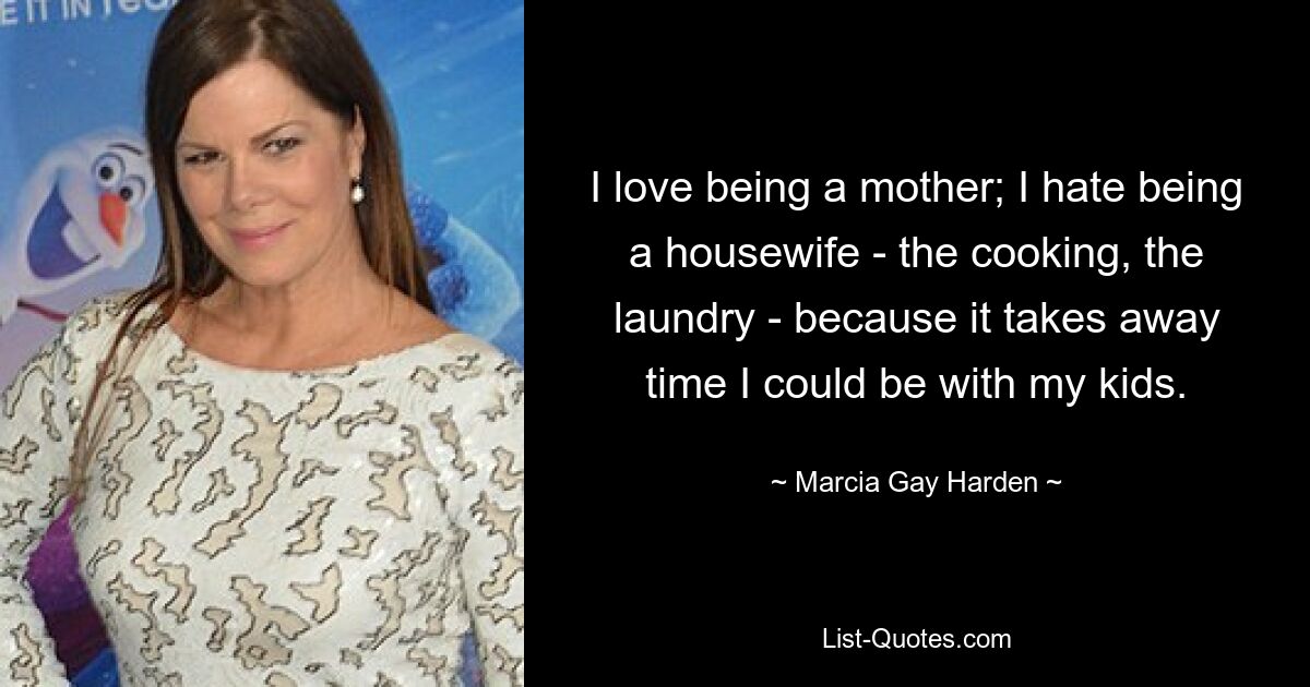 I love being a mother; I hate being a housewife - the cooking, the laundry - because it takes away time I could be with my kids. — © Marcia Gay Harden