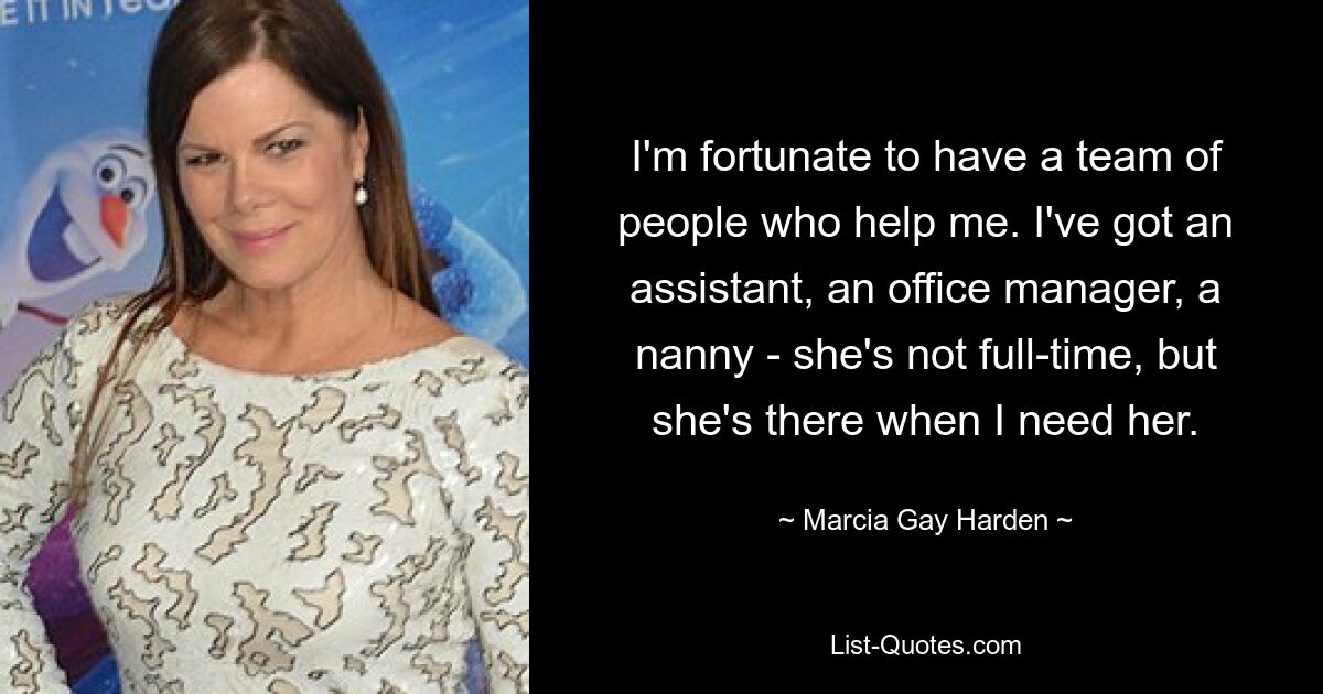 I'm fortunate to have a team of people who help me. I've got an assistant, an office manager, a nanny - she's not full-time, but she's there when I need her. — © Marcia Gay Harden