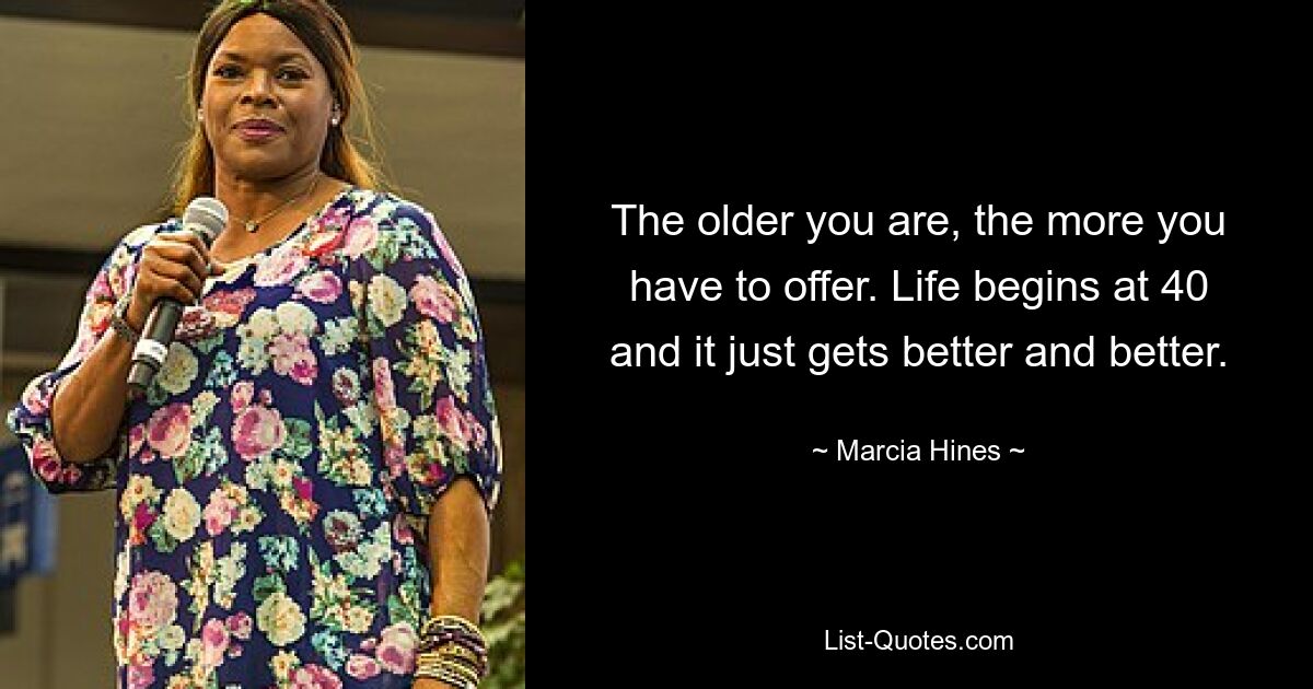 The older you are, the more you have to offer. Life begins at 40 and it just gets better and better. — © Marcia Hines