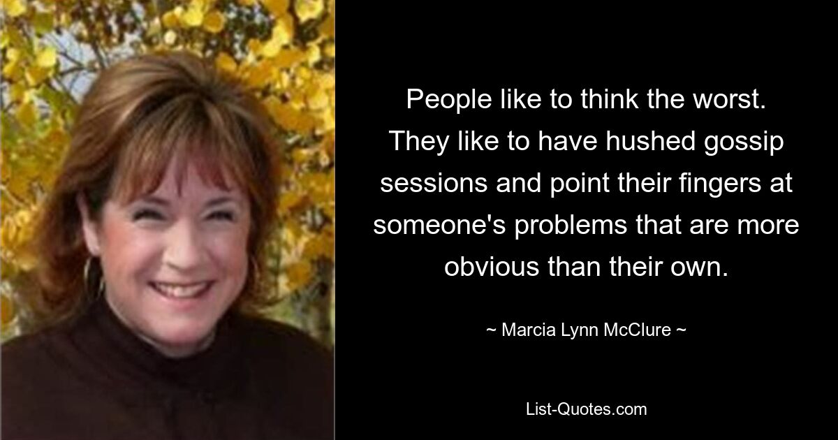 People like to think the worst. They like to have hushed gossip sessions and point their fingers at someone's problems that are more obvious than their own. — © Marcia Lynn McClure