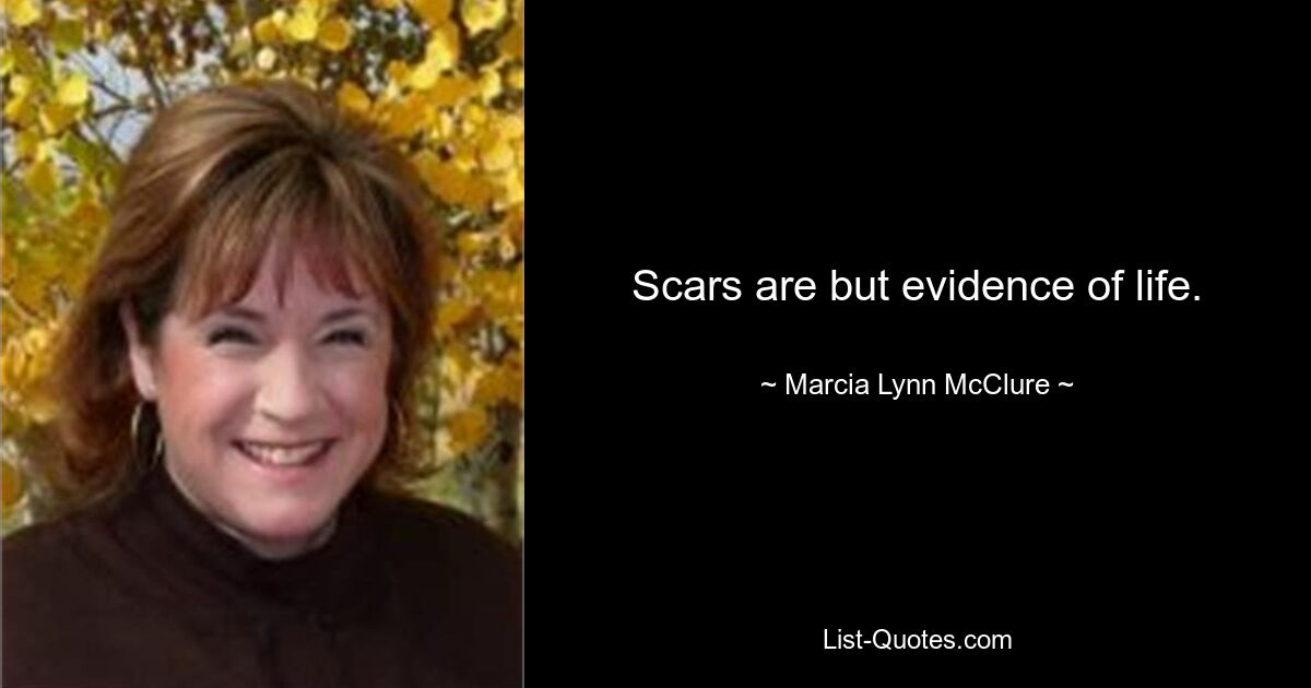 Scars are but evidence of life. — © Marcia Lynn McClure