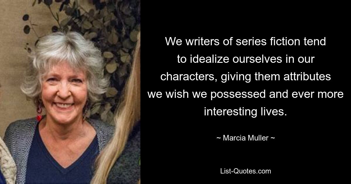 We writers of series fiction tend to idealize ourselves in our characters, giving them attributes we wish we possessed and ever more interesting lives. — © Marcia Muller