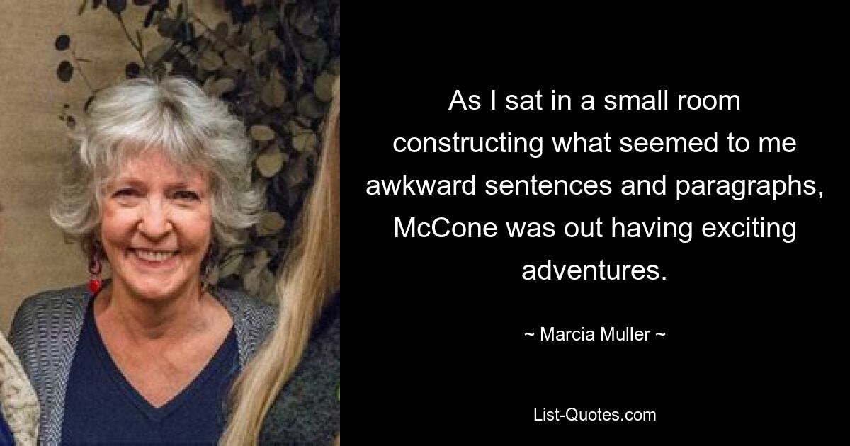 As I sat in a small room constructing what seemed to me awkward sentences and paragraphs, McCone was out having exciting adventures. — © Marcia Muller