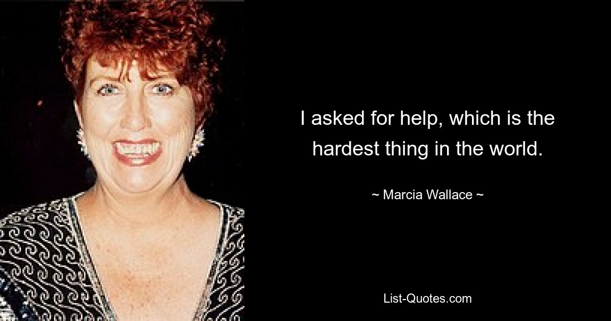 I asked for help, which is the hardest thing in the world. — © Marcia Wallace