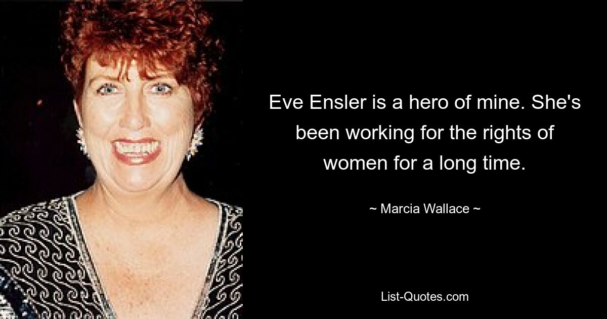 Eve Ensler is a hero of mine. She's been working for the rights of women for a long time. — © Marcia Wallace