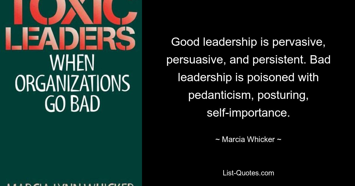 Good leadership is pervasive, persuasive, and persistent. Bad leadership is poisoned with pedanticism, posturing, self-importance. — © Marcia Whicker