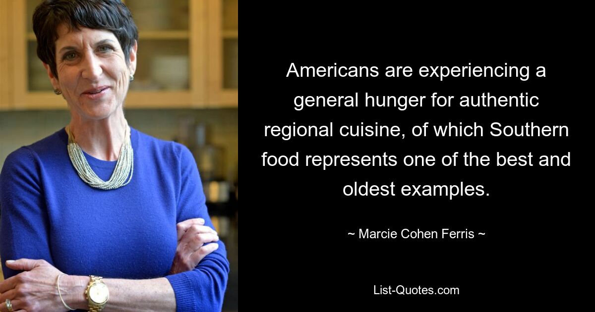 Americans are experiencing a general hunger for authentic regional cuisine, of which Southern food represents one of the best and oldest examples. — © Marcie Cohen Ferris