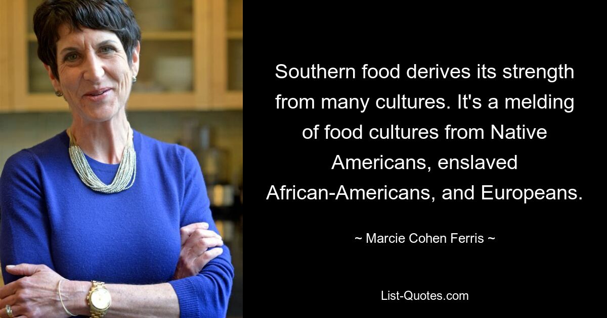 Southern food derives its strength from many cultures. It's a melding of food cultures from Native Americans, enslaved African-Americans, and Europeans. — © Marcie Cohen Ferris