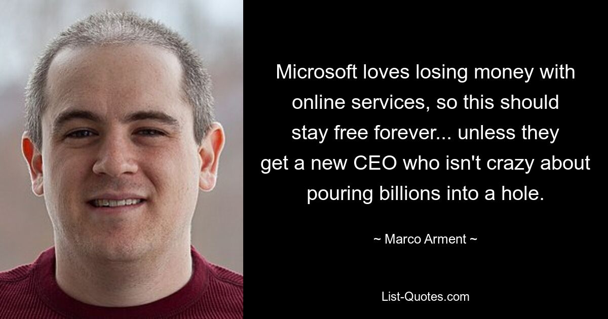 Microsoft loves losing money with online services, so this should stay free forever... unless they get a new CEO who isn't crazy about pouring billions into a hole. — © Marco Arment