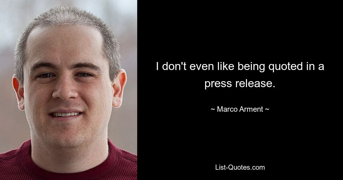 I don't even like being quoted in a press release. — © Marco Arment