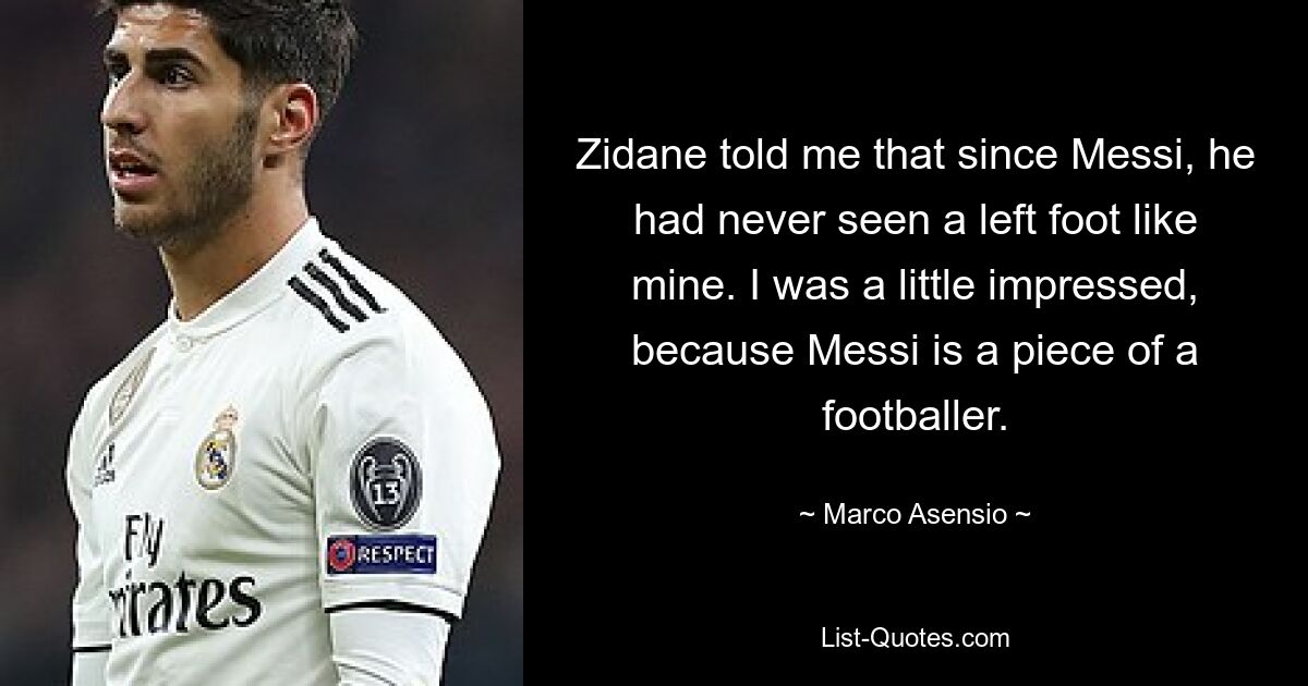 Zidane told me that since Messi, he had never seen a left foot like mine. I was a little impressed, because Messi is a piece of a footballer. — © Marco Asensio