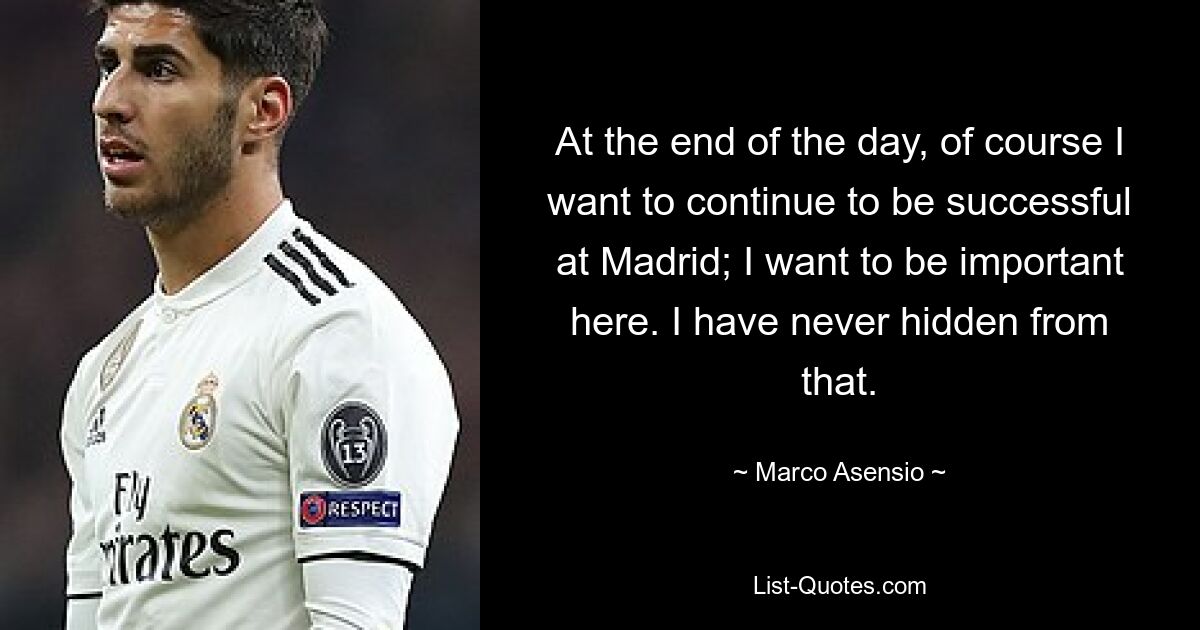 At the end of the day, of course I want to continue to be successful at Madrid; I want to be important here. I have never hidden from that. — © Marco Asensio