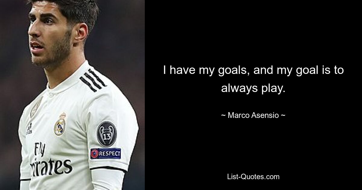 I have my goals, and my goal is to always play. — © Marco Asensio