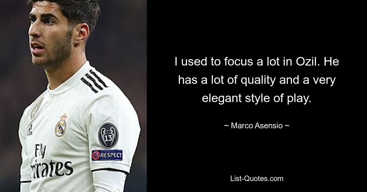 I used to focus a lot in Ozil. He has a lot of quality and a very elegant style of play. — © Marco Asensio