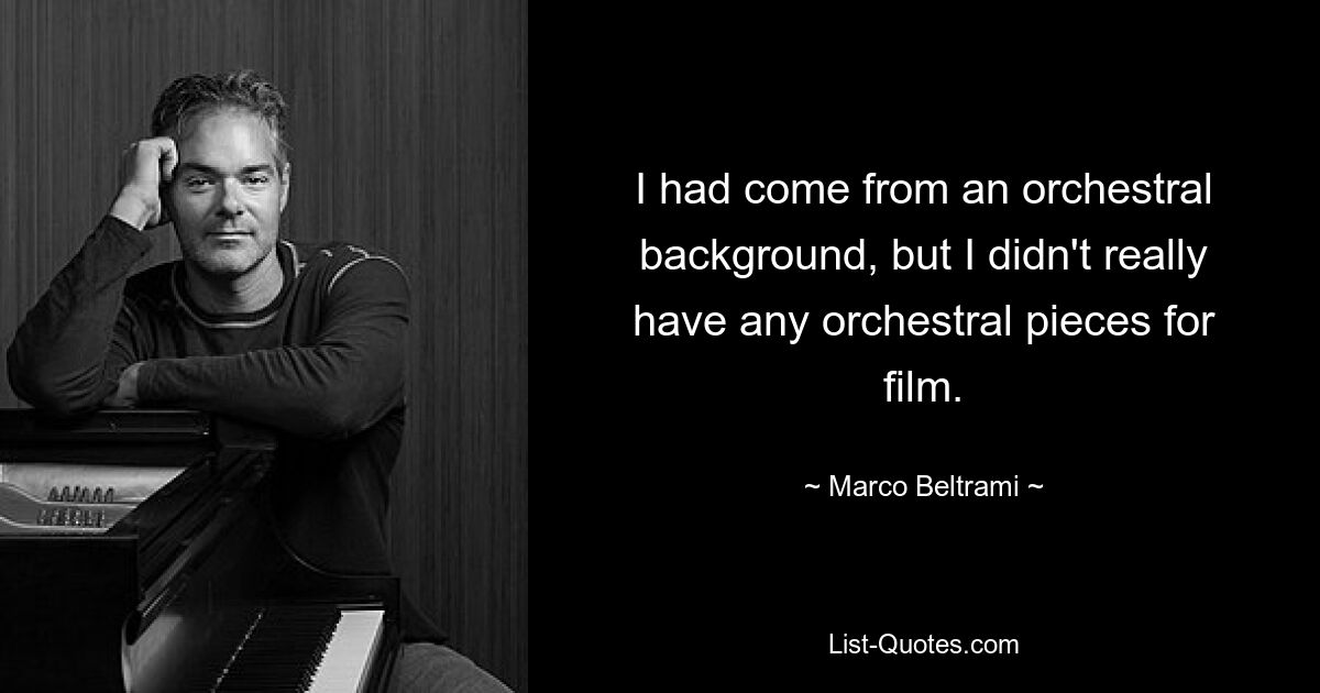 I had come from an orchestral background, but I didn't really have any orchestral pieces for film. — © Marco Beltrami