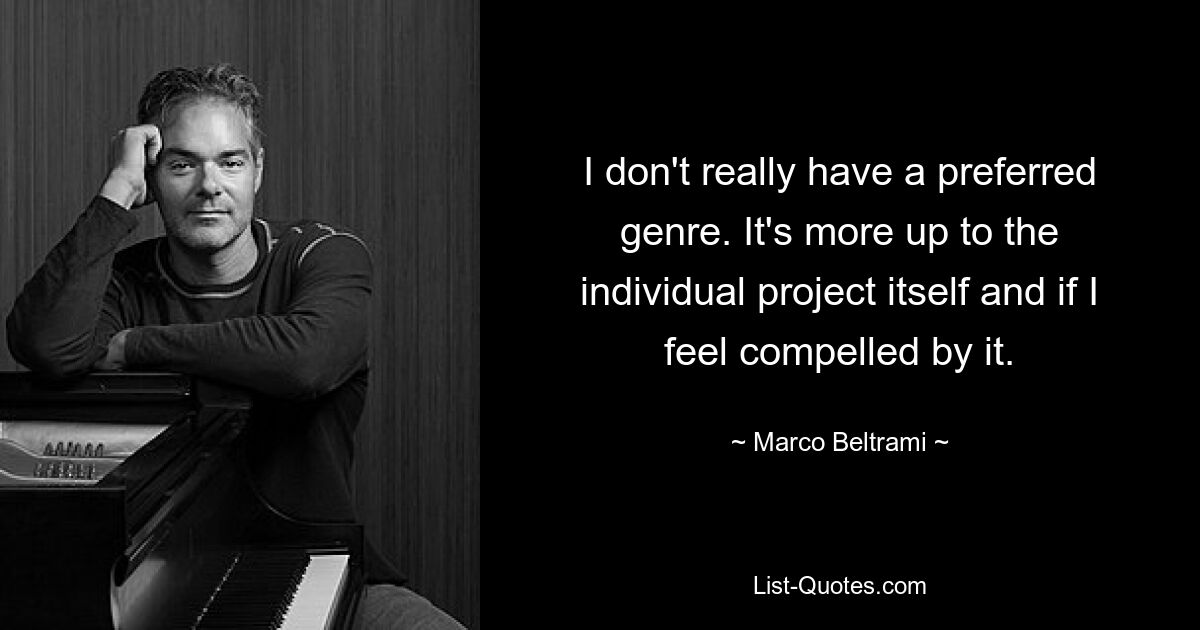 I don't really have a preferred genre. It's more up to the individual project itself and if I feel compelled by it. — © Marco Beltrami