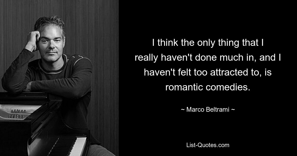 I think the only thing that I really haven't done much in, and I haven't felt too attracted to, is romantic comedies. — © Marco Beltrami