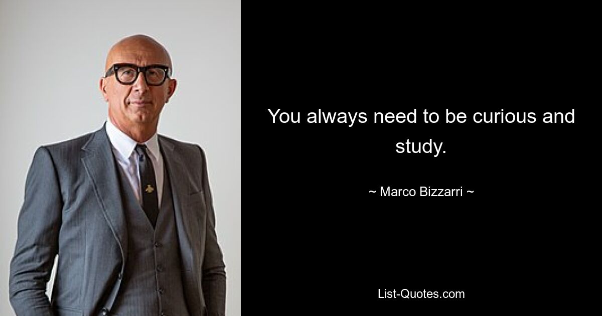 You always need to be curious and study. — © Marco Bizzarri