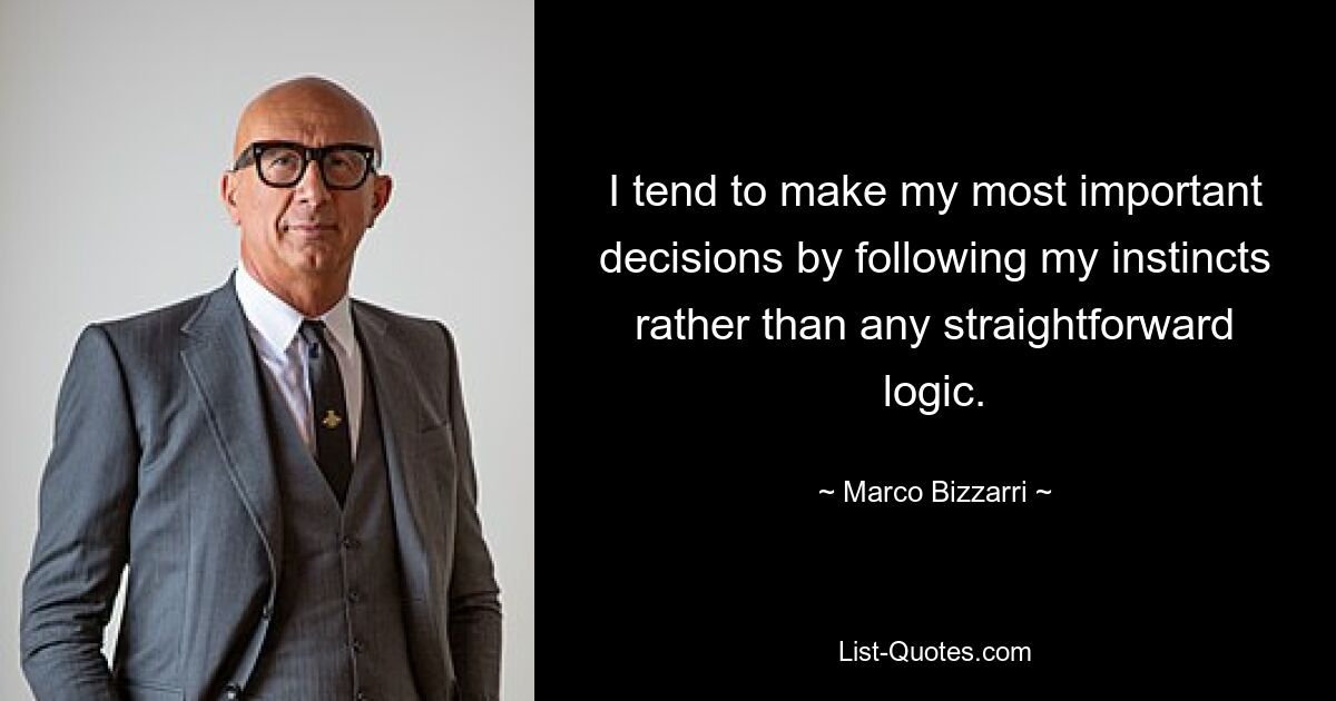 I tend to make my most important decisions by following my instincts rather than any straightforward logic. — © Marco Bizzarri